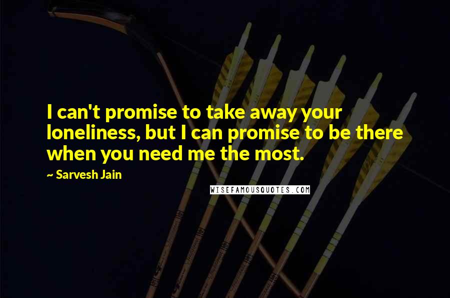 Sarvesh Jain Quotes: I can't promise to take away your loneliness, but I can promise to be there when you need me the most.