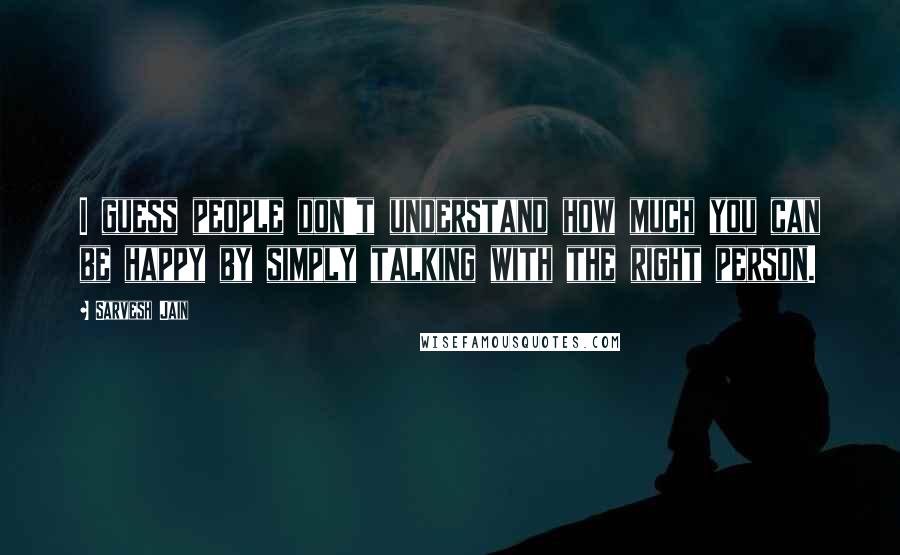 Sarvesh Jain Quotes: I guess people don't understand how much you can be happy by simply talking with the right person.