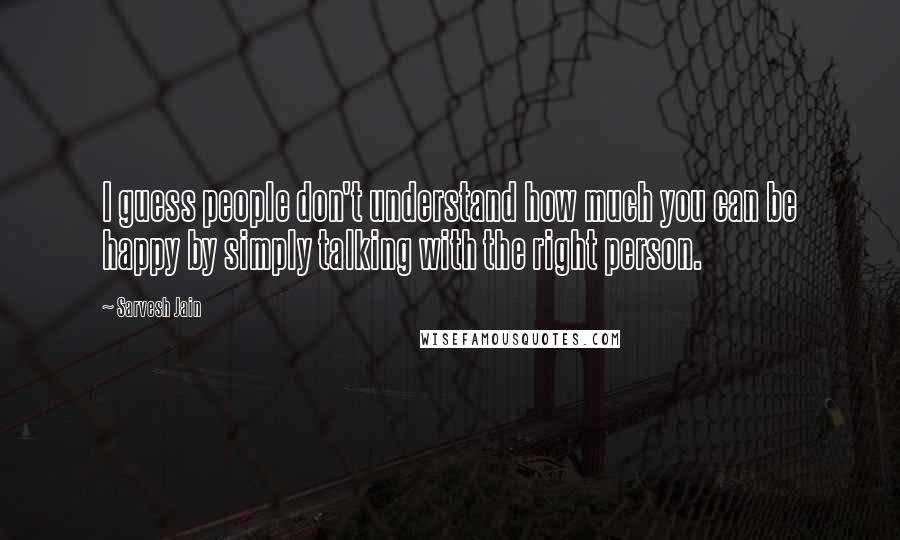 Sarvesh Jain Quotes: I guess people don't understand how much you can be happy by simply talking with the right person.