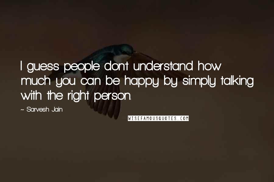 Sarvesh Jain Quotes: I guess people don't understand how much you can be happy by simply talking with the right person.
