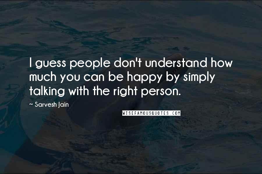 Sarvesh Jain Quotes: I guess people don't understand how much you can be happy by simply talking with the right person.