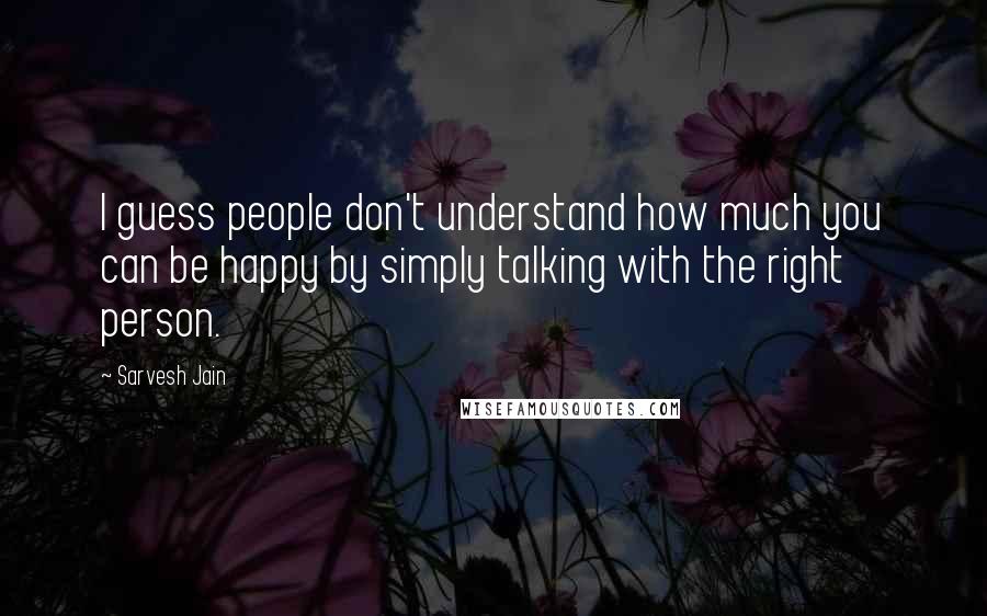 Sarvesh Jain Quotes: I guess people don't understand how much you can be happy by simply talking with the right person.