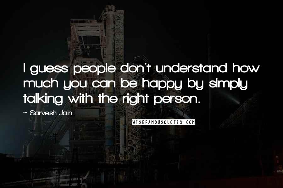 Sarvesh Jain Quotes: I guess people don't understand how much you can be happy by simply talking with the right person.