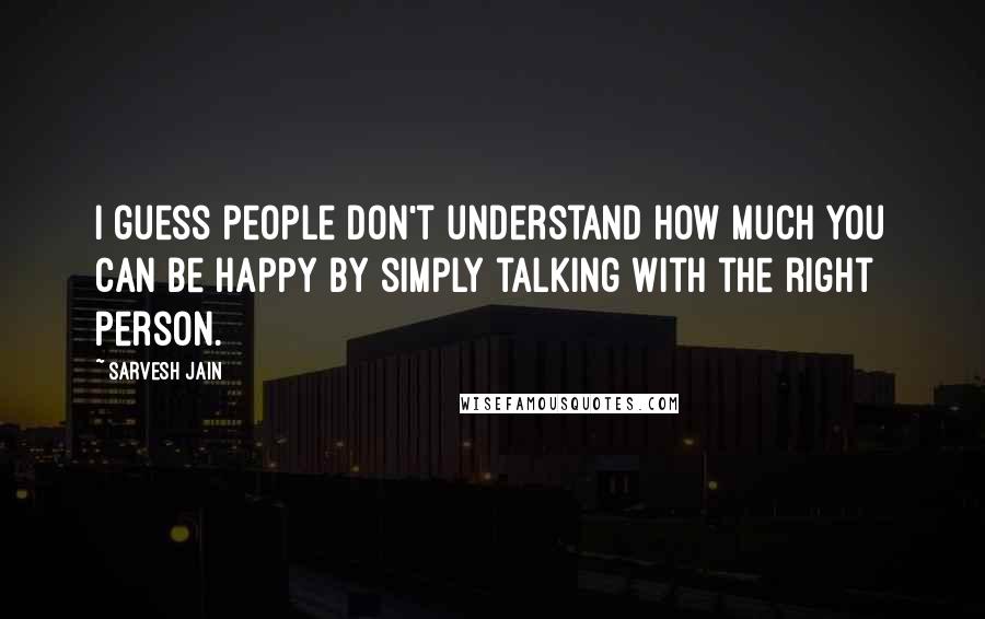 Sarvesh Jain Quotes: I guess people don't understand how much you can be happy by simply talking with the right person.