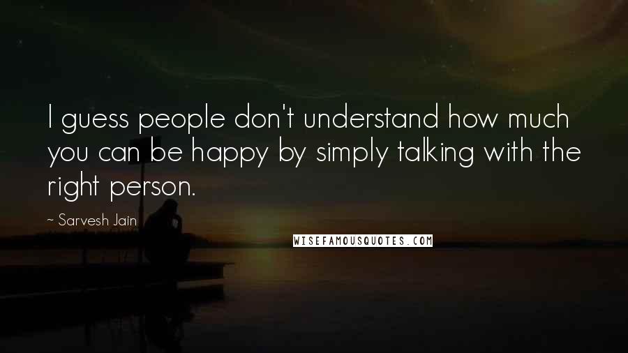 Sarvesh Jain Quotes: I guess people don't understand how much you can be happy by simply talking with the right person.