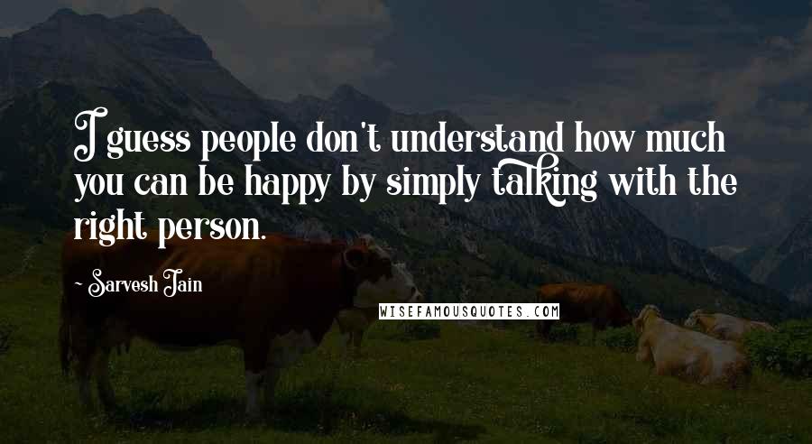 Sarvesh Jain Quotes: I guess people don't understand how much you can be happy by simply talking with the right person.