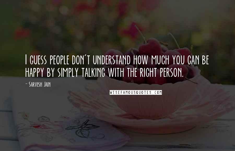 Sarvesh Jain Quotes: I guess people don't understand how much you can be happy by simply talking with the right person.