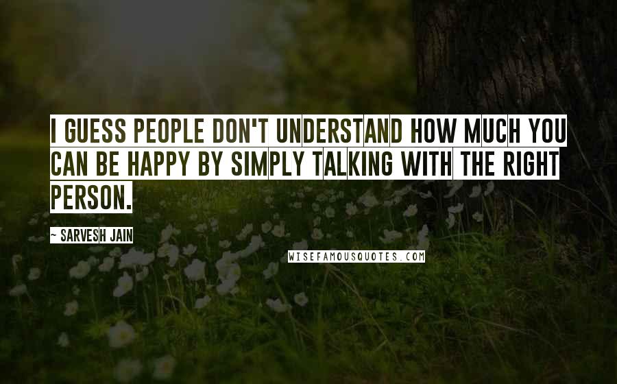 Sarvesh Jain Quotes: I guess people don't understand how much you can be happy by simply talking with the right person.