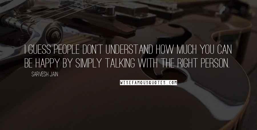 Sarvesh Jain Quotes: I guess people don't understand how much you can be happy by simply talking with the right person.