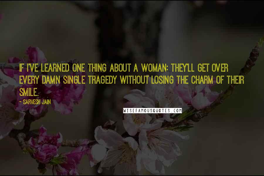 Sarvesh Jain Quotes: If I've learned one thing about a woman: they'll get over every damn single tragedy without losing the charm of their smile.