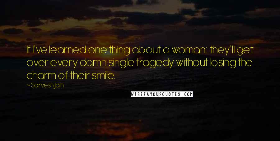 Sarvesh Jain Quotes: If I've learned one thing about a woman: they'll get over every damn single tragedy without losing the charm of their smile.