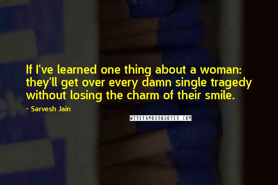 Sarvesh Jain Quotes: If I've learned one thing about a woman: they'll get over every damn single tragedy without losing the charm of their smile.