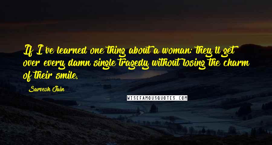 Sarvesh Jain Quotes: If I've learned one thing about a woman: they'll get over every damn single tragedy without losing the charm of their smile.