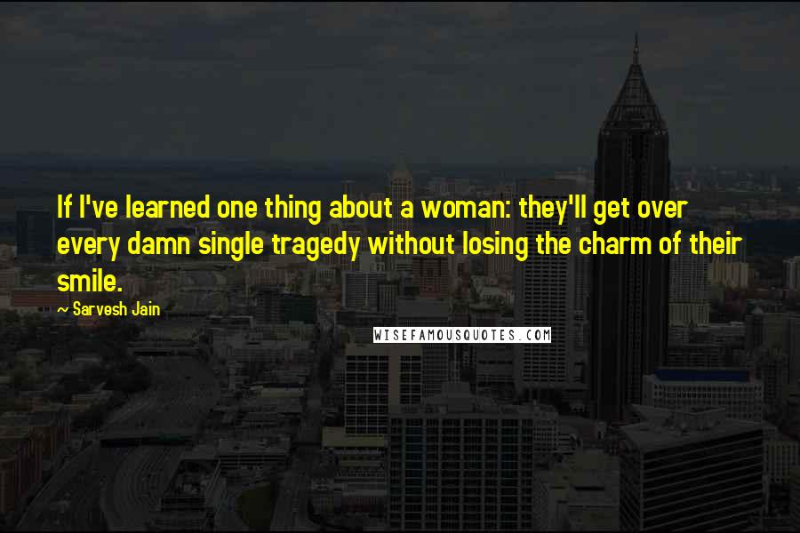 Sarvesh Jain Quotes: If I've learned one thing about a woman: they'll get over every damn single tragedy without losing the charm of their smile.