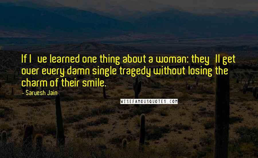 Sarvesh Jain Quotes: If I've learned one thing about a woman: they'll get over every damn single tragedy without losing the charm of their smile.
