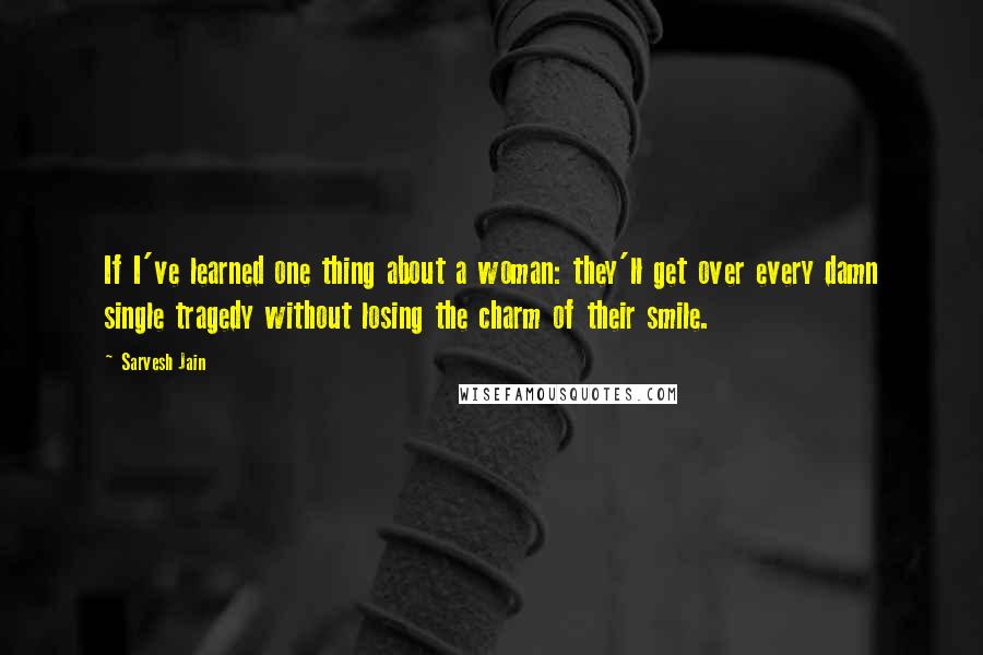 Sarvesh Jain Quotes: If I've learned one thing about a woman: they'll get over every damn single tragedy without losing the charm of their smile.