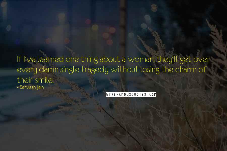 Sarvesh Jain Quotes: If I've learned one thing about a woman: they'll get over every damn single tragedy without losing the charm of their smile.