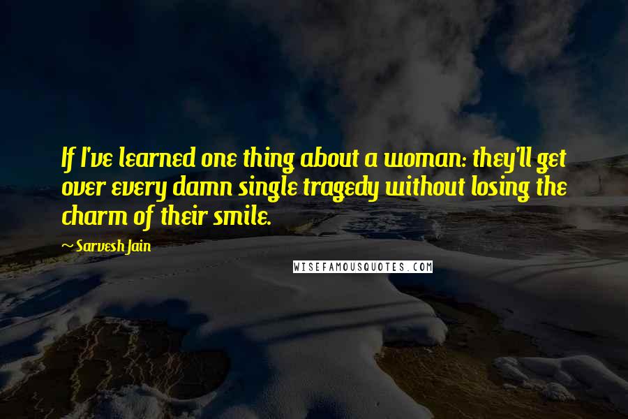 Sarvesh Jain Quotes: If I've learned one thing about a woman: they'll get over every damn single tragedy without losing the charm of their smile.