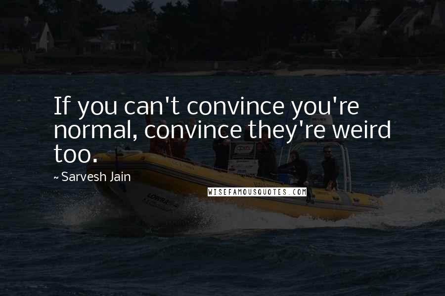 Sarvesh Jain Quotes: If you can't convince you're normal, convince they're weird too.