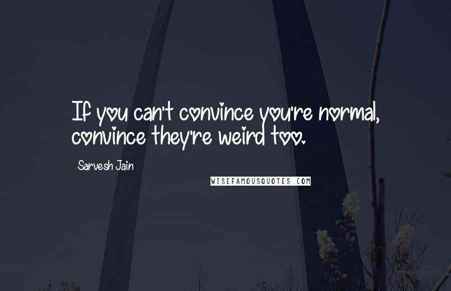 Sarvesh Jain Quotes: If you can't convince you're normal, convince they're weird too.