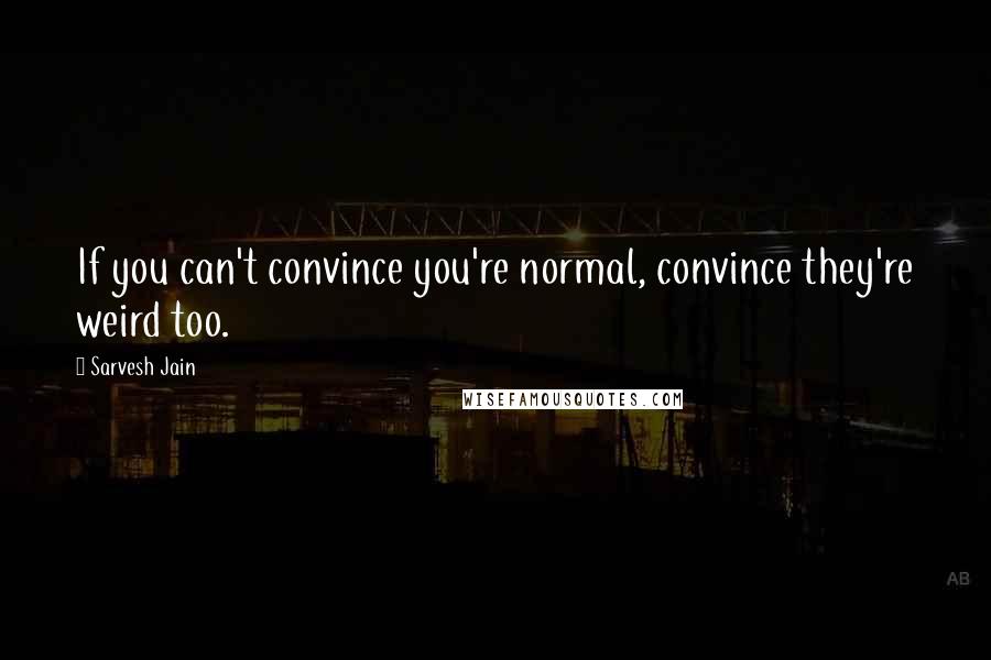 Sarvesh Jain Quotes: If you can't convince you're normal, convince they're weird too.