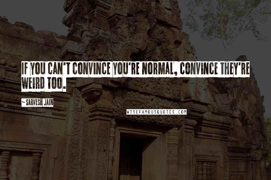 Sarvesh Jain Quotes: If you can't convince you're normal, convince they're weird too.