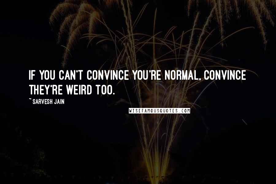 Sarvesh Jain Quotes: If you can't convince you're normal, convince they're weird too.
