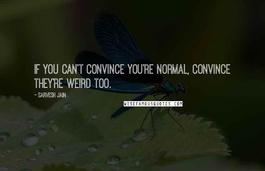 Sarvesh Jain Quotes: If you can't convince you're normal, convince they're weird too.