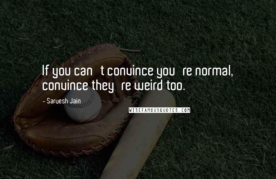 Sarvesh Jain Quotes: If you can't convince you're normal, convince they're weird too.