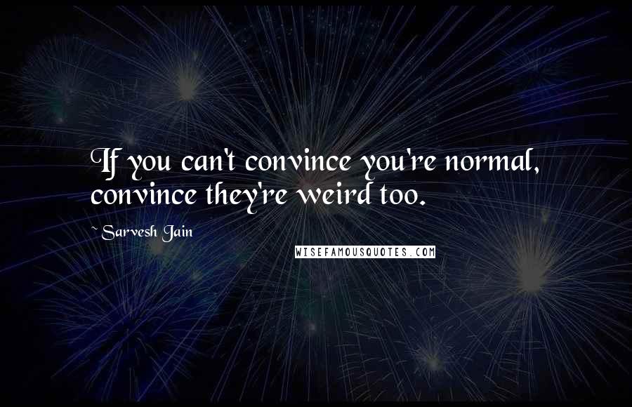 Sarvesh Jain Quotes: If you can't convince you're normal, convince they're weird too.