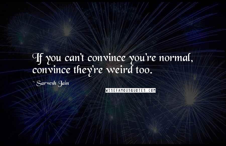 Sarvesh Jain Quotes: If you can't convince you're normal, convince they're weird too.