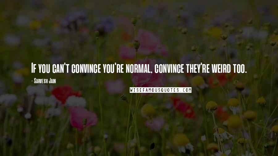 Sarvesh Jain Quotes: If you can't convince you're normal, convince they're weird too.