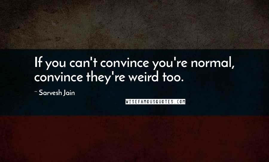 Sarvesh Jain Quotes: If you can't convince you're normal, convince they're weird too.