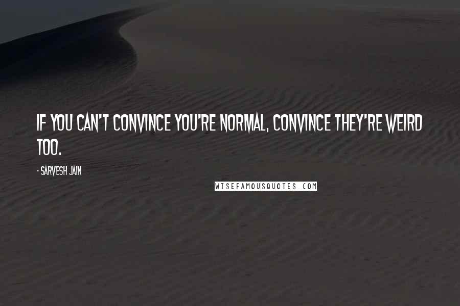 Sarvesh Jain Quotes: If you can't convince you're normal, convince they're weird too.