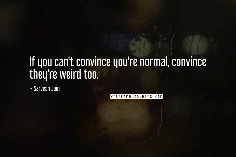 Sarvesh Jain Quotes: If you can't convince you're normal, convince they're weird too.