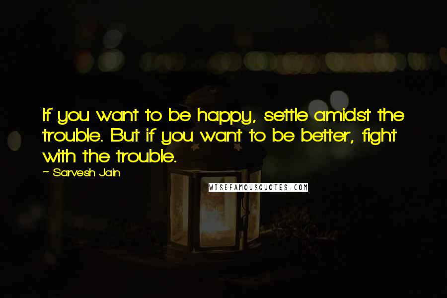 Sarvesh Jain Quotes: If you want to be happy, settle amidst the trouble. But if you want to be better, fight with the trouble.