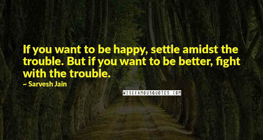Sarvesh Jain Quotes: If you want to be happy, settle amidst the trouble. But if you want to be better, fight with the trouble.