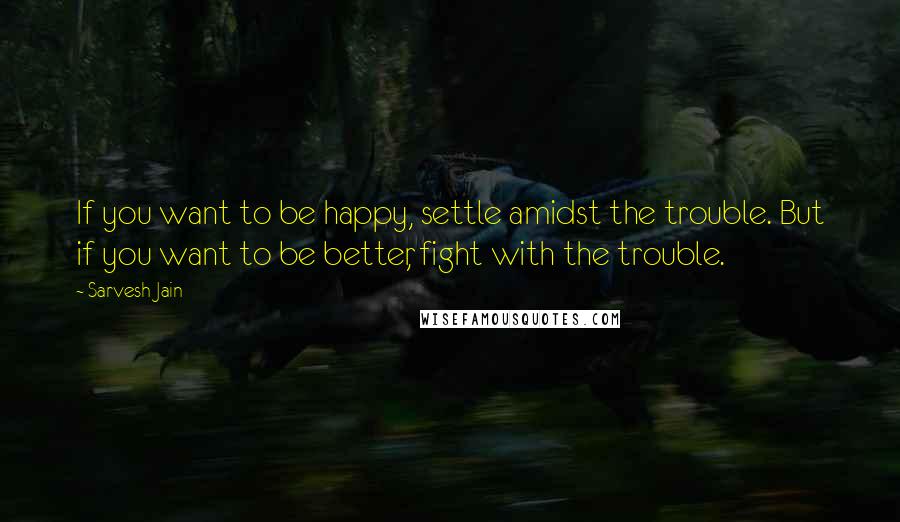 Sarvesh Jain Quotes: If you want to be happy, settle amidst the trouble. But if you want to be better, fight with the trouble.