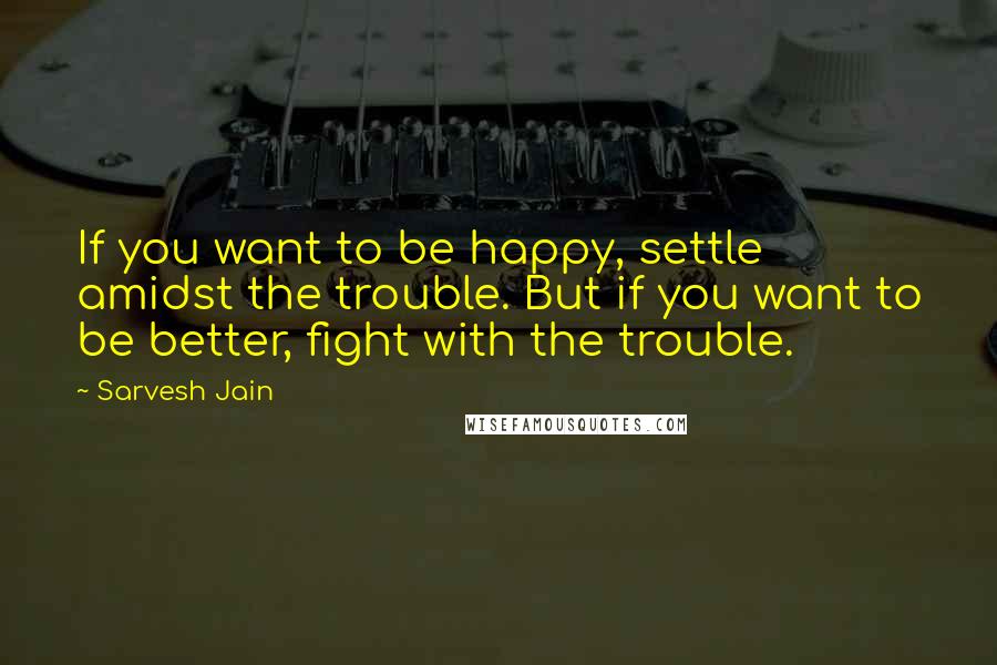 Sarvesh Jain Quotes: If you want to be happy, settle amidst the trouble. But if you want to be better, fight with the trouble.