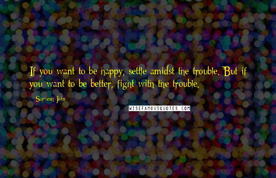 Sarvesh Jain Quotes: If you want to be happy, settle amidst the trouble. But if you want to be better, fight with the trouble.