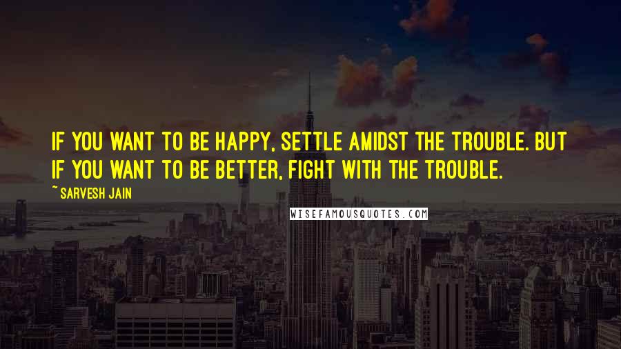 Sarvesh Jain Quotes: If you want to be happy, settle amidst the trouble. But if you want to be better, fight with the trouble.