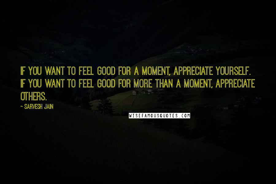 Sarvesh Jain Quotes: If you want to feel good for a moment, appreciate yourself. If you want to feel good for more than a moment, appreciate others.