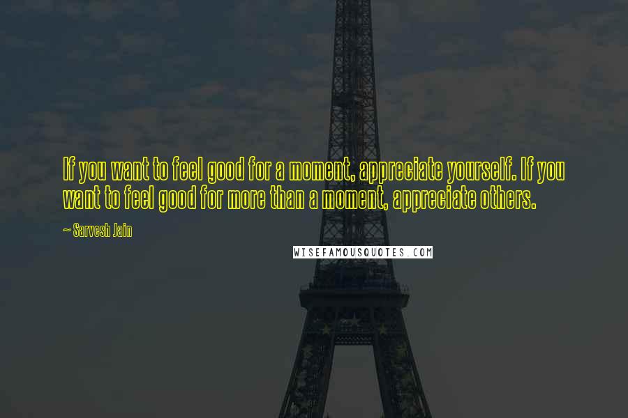 Sarvesh Jain Quotes: If you want to feel good for a moment, appreciate yourself. If you want to feel good for more than a moment, appreciate others.