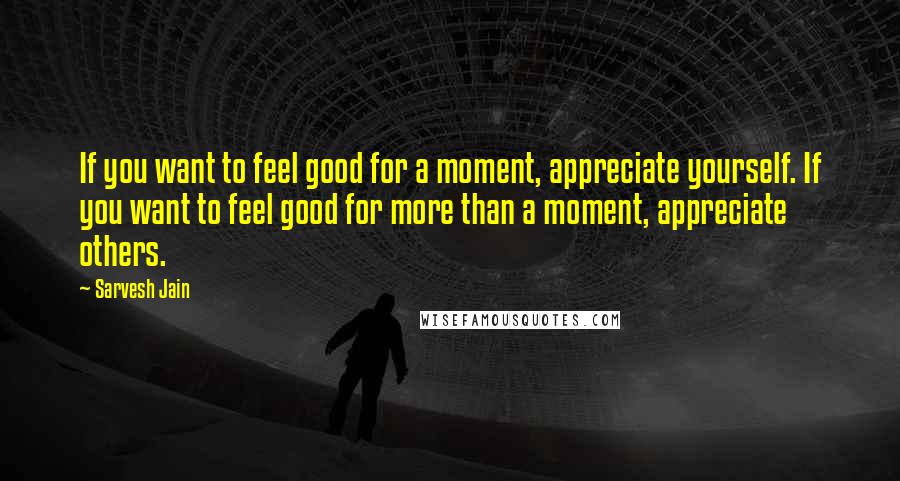 Sarvesh Jain Quotes: If you want to feel good for a moment, appreciate yourself. If you want to feel good for more than a moment, appreciate others.