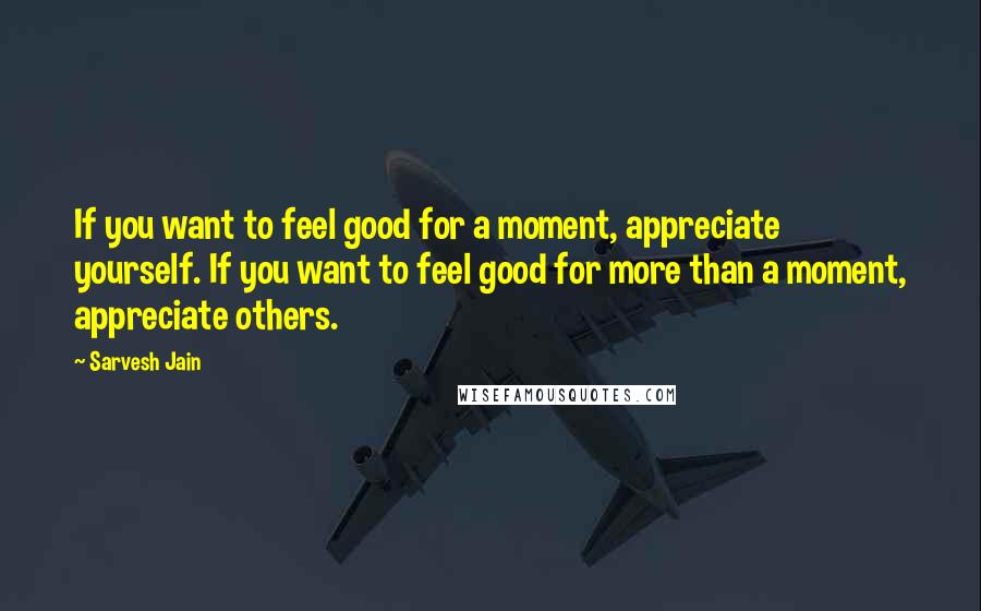 Sarvesh Jain Quotes: If you want to feel good for a moment, appreciate yourself. If you want to feel good for more than a moment, appreciate others.