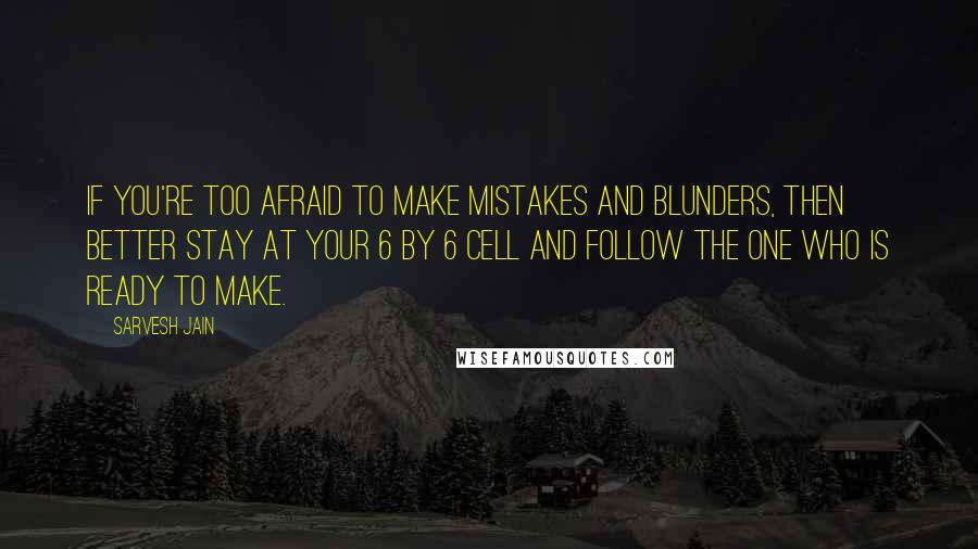 Sarvesh Jain Quotes: If you're too afraid to make mistakes and blunders, then better stay at your 6 by 6 cell and follow the one who is ready to make.