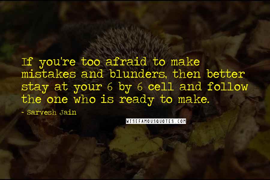 Sarvesh Jain Quotes: If you're too afraid to make mistakes and blunders, then better stay at your 6 by 6 cell and follow the one who is ready to make.