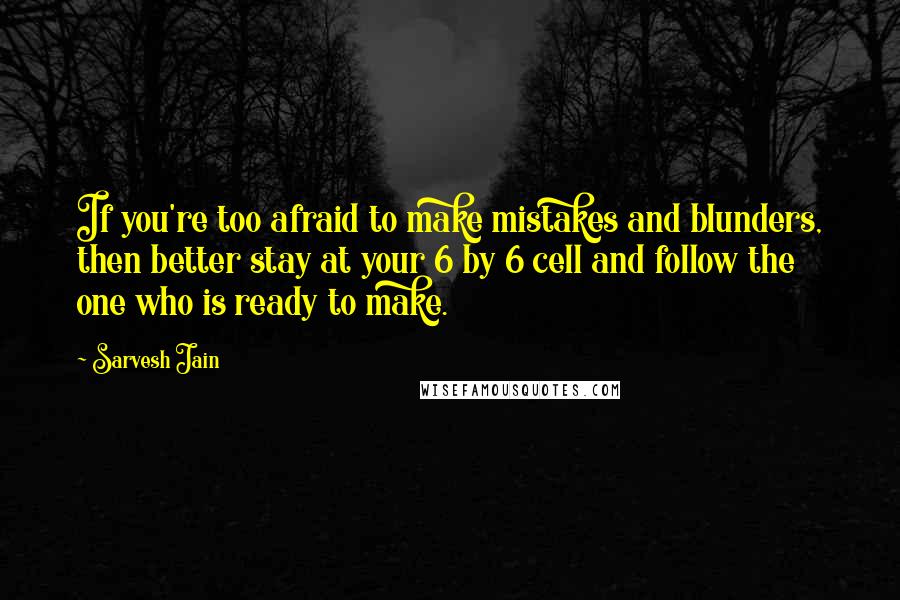 Sarvesh Jain Quotes: If you're too afraid to make mistakes and blunders, then better stay at your 6 by 6 cell and follow the one who is ready to make.