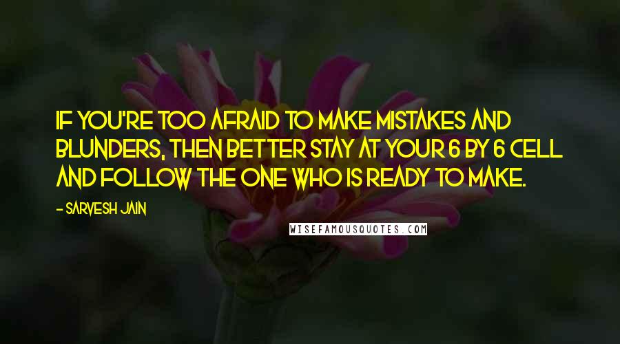 Sarvesh Jain Quotes: If you're too afraid to make mistakes and blunders, then better stay at your 6 by 6 cell and follow the one who is ready to make.