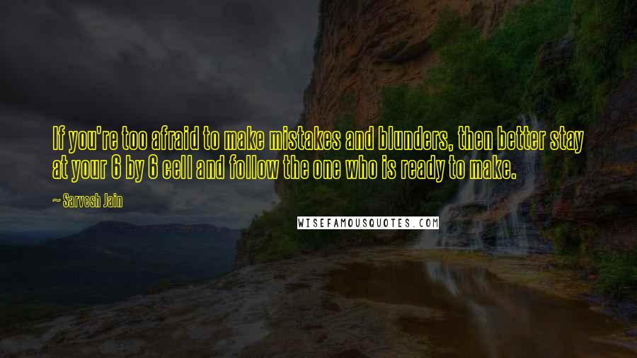 Sarvesh Jain Quotes: If you're too afraid to make mistakes and blunders, then better stay at your 6 by 6 cell and follow the one who is ready to make.